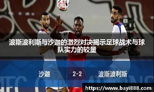 米兰波斯波利斯与沙迦的激烈对决揭示足球战术与球队实力的较量
