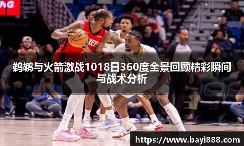 米兰鹈鹕与火箭激战1018日360度全景回顾精彩瞬间与战术分析