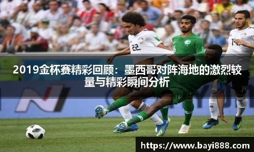 米兰2019金杯赛精彩回顾：墨西哥对阵海地的激烈较量与精彩瞬间分析
